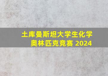 土库曼斯坦大学生化学奥林匹克竞赛 2024